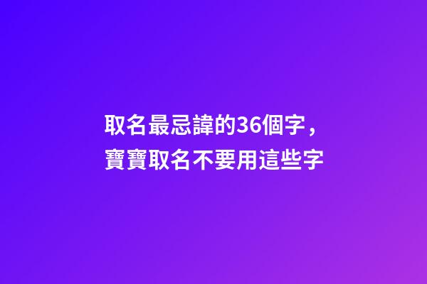 取名最忌諱的36個字，寶寶取名不要用這些字