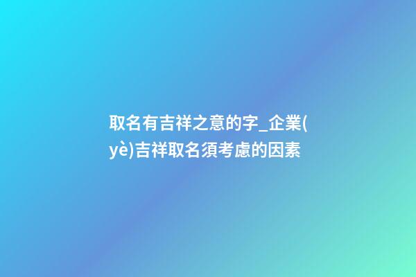 取名有吉祥之意的字_企業(yè)吉祥取名須考慮的因素-第1張-公司起名-玄機(jī)派