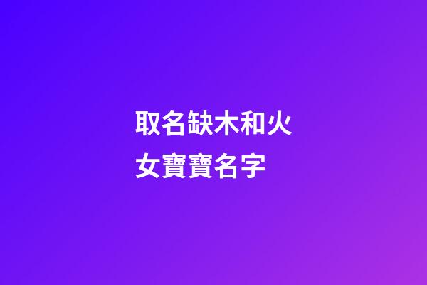 取名缺木和火女寶寶名字(缺木和火的女孩洋氣名字)-第1張-女孩起名-玄機派
