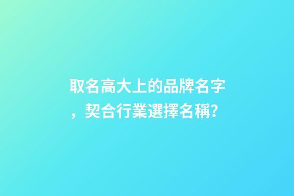 取名高大上的品牌名字，契合行業選擇名稱？-第1張-商標起名-玄機派