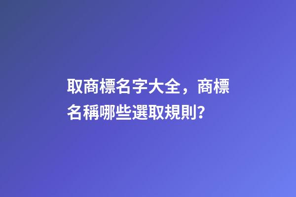 取商標名字大全，商標名稱哪些選取規則？