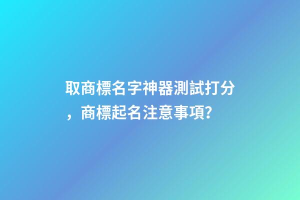 取商標名字神器測試打分，商標起名注意事項？-第1張-商標起名-玄機派