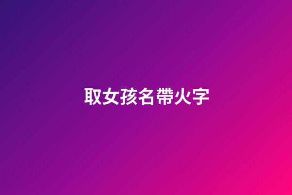 取女孩名帶火字(女孩名帶火字的名字)-第1張-女孩起名-玄機派