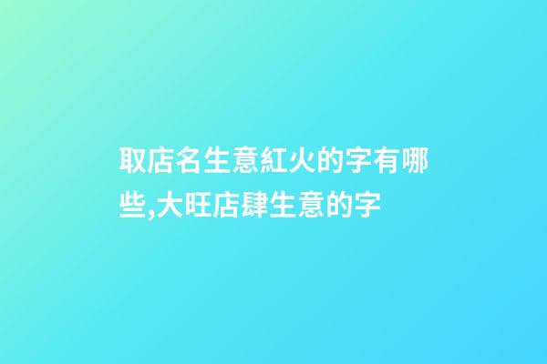 取店名生意紅火的字有哪些,大旺店肆生意的字-第1張-店鋪起名-玄機(jī)派