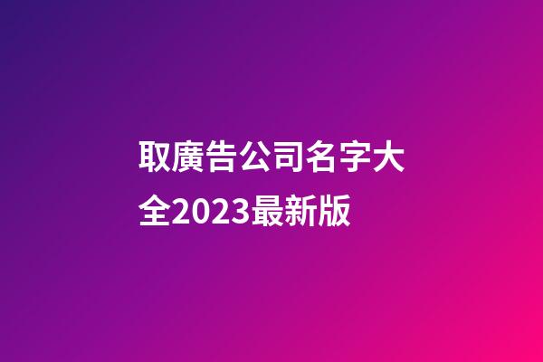 取廣告公司名字大全2023最新版-第1張-公司起名-玄機派
