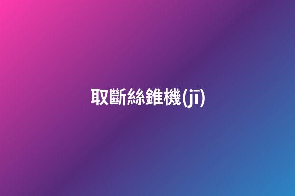 取斷絲錐機(jī)