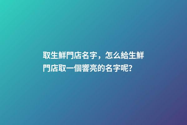 取生鮮門店名字，怎么給生鮮門店取一個響亮的名字呢？-第1張-店鋪起名-玄機派