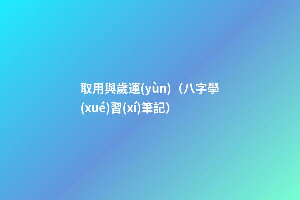 取用與歲運(yùn)（八字學(xué)習(xí)筆記）