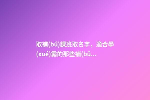 取補(bǔ)課班取名字，適合學(xué)霸的那些補(bǔ)課班名字有哪些？-第1張-公司起名-玄機(jī)派
