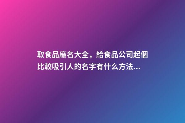 取食品廠名大全，給食品公司起個比較吸引人的名字有什么方法？-第1張-公司起名-玄機派