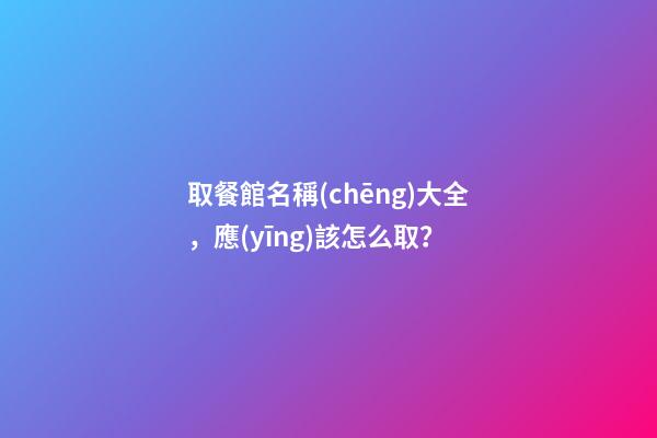 取餐館名稱(chēng)大全，應(yīng)該怎么取？-第1張-店鋪起名-玄機(jī)派