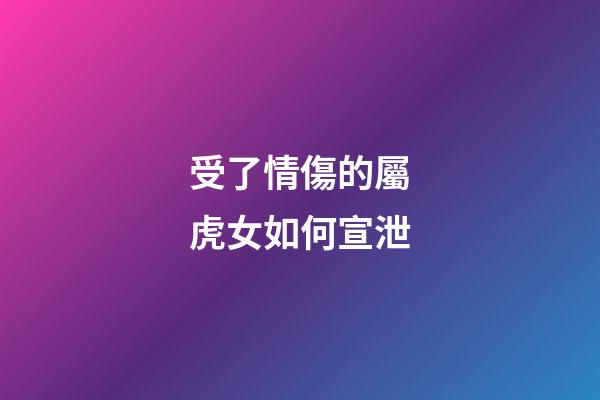 受了情傷的屬虎女如何宣泄