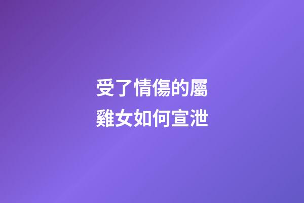 受了情傷的屬雞女如何宣泄
