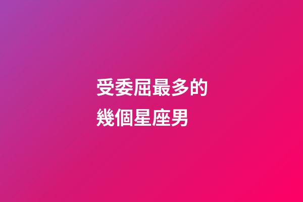 受委屈最多的幾個星座男-第1張-星座運勢-玄機派
