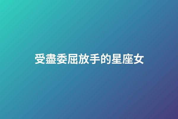 受盡委屈放手的星座女-第1張-星座運勢-玄機派