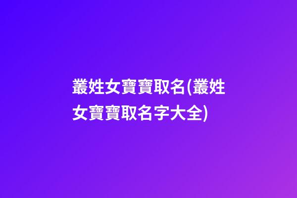 叢姓女寶寶取名(叢姓女寶寶取名字大全)
