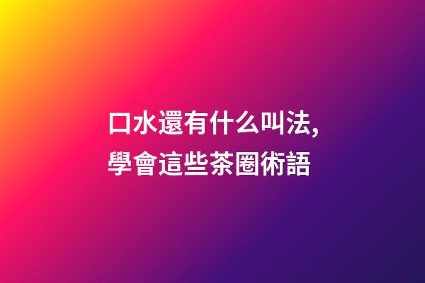 口水還有什么叫法,學會這些茶圈術語-第1張-觀點-玄機派