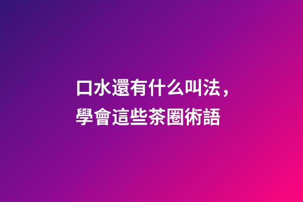 口水還有什么叫法，學會這些茶圈術語-第1張-觀點-玄機派