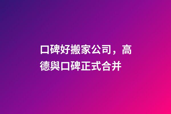 口碑好搬家公司，高德與口碑正式合并-第1張-觀點-玄機派