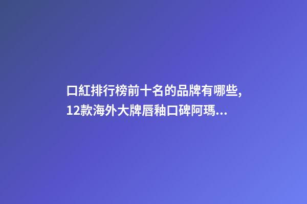 口紅排行榜前十名的品牌有哪些,12款海外大牌唇釉口碑阿瑪尼得分最高-第1張-觀點-玄機派
