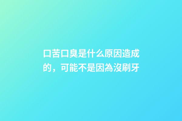 口苦口臭是什么原因造成的，可能不是因為沒刷牙-第1張-觀點-玄機派