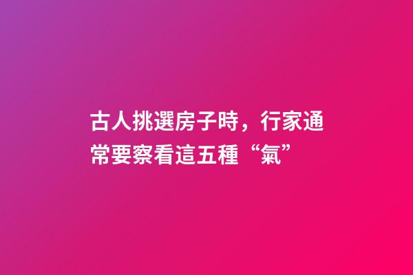 古人挑選房子時，行家通常要察看這五種“氣”