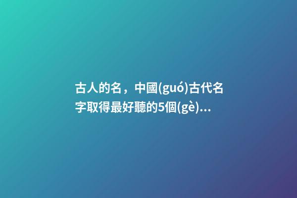 古人的名，中國(guó)古代名字取得最好聽的5個(gè)人-第1張-觀點(diǎn)-玄機(jī)派