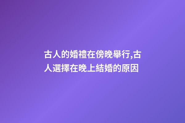 古人的婚禮在傍晚舉行,古人選擇在晚上結婚的原因-第1張-觀點-玄機派