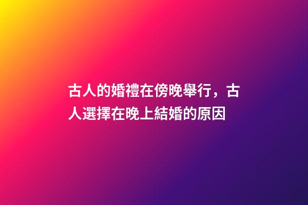 古人的婚禮在傍晚舉行，古人選擇在晚上結婚的原因-第1張-觀點-玄機派