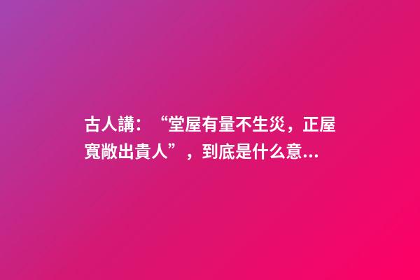 古人講：“堂屋有量不生災，正屋寬敞出貴人”，到底是什么意思？