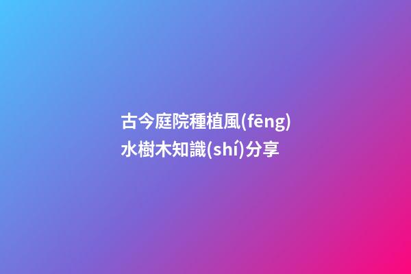 古今庭院種植風(fēng)水樹木知識(shí)分享