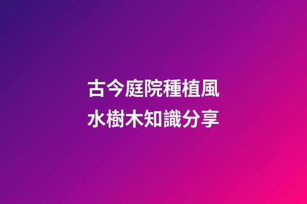 古今庭院種植風水樹木知識分享