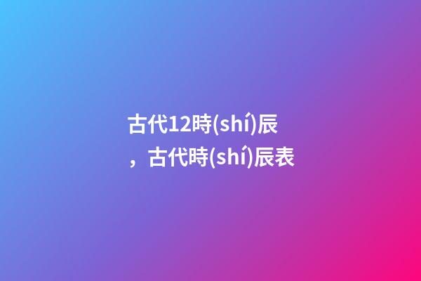 古代12時(shí)辰，古代時(shí)辰表