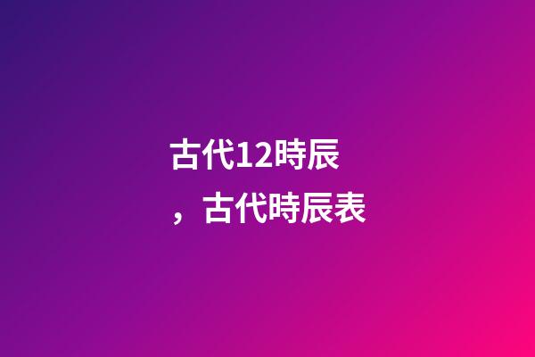 古代12時辰，古代時辰表