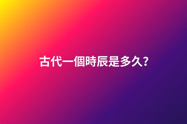 古代一個時辰是多久？