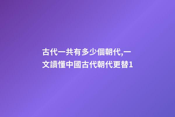 古代一共有多少個朝代,一文讀懂中國古代朝代更替1-第1張-觀點-玄機派
