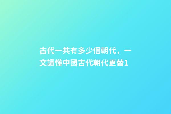 古代一共有多少個朝代，一文讀懂中國古代朝代更替1