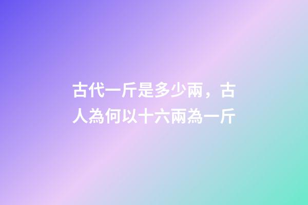 古代一斤是多少兩，古人為何以十六兩為一斤-第1張-觀點-玄機派