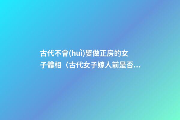 古代不會(huì)娶做正房的女子體相（古代女子嫁人前是否要房中術(shù)）