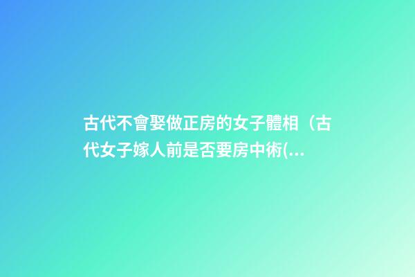 古代不會娶做正房的女子體相（古代女子嫁人前是否要房中術(shù)）