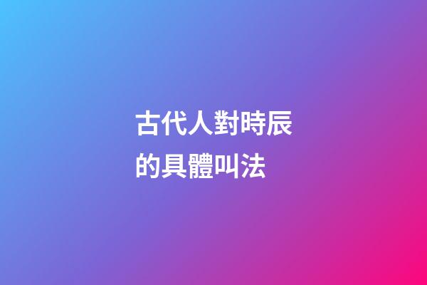 古代人對時辰的具體叫法