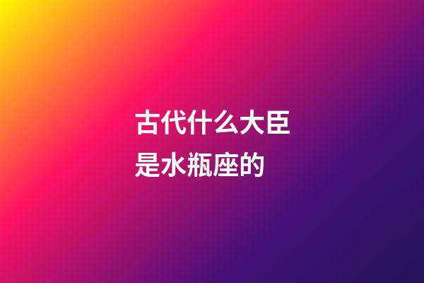 古代什么大臣是水瓶座的-第1張-星座運(yùn)勢(shì)-玄機(jī)派