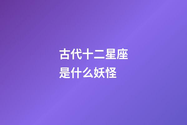 古代十二星座是什么妖怪-第1張-星座運勢-玄機派