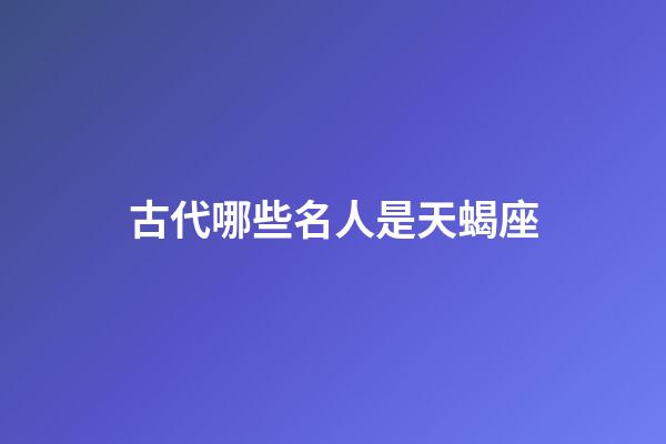 古代哪些名人是天蝎座-第1張-星座運勢-玄機派