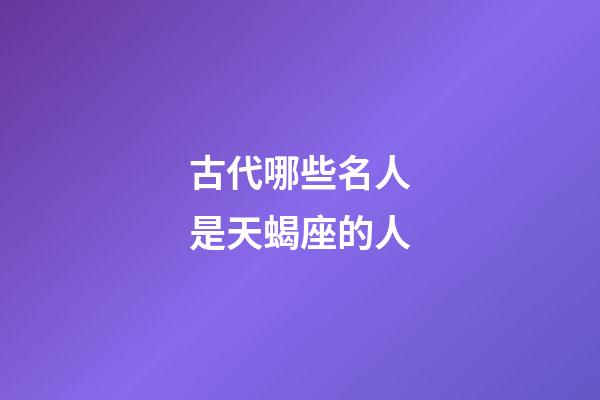 古代哪些名人是天蝎座的人-第1張-星座運勢-玄機派