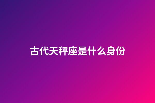 古代天秤座是什么身份-第1張-星座運勢-玄機派