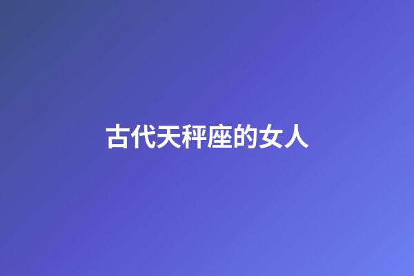 古代天秤座的女人-第1張-星座運勢-玄機派