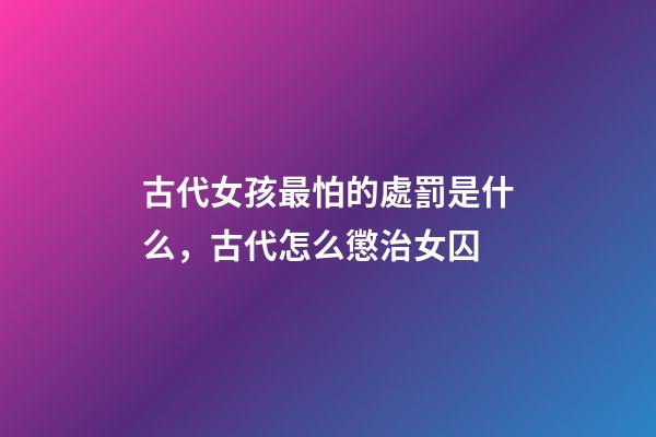 古代女孩最怕的處罰是什么，古代怎么懲治女囚-第1張-觀點-玄機派