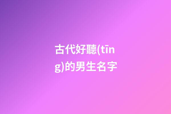 古代好聽(tīng)的男生名字(古代好聽(tīng)的男生名字寫小說(shuō)用)-第1張-男孩起名-玄機(jī)派
