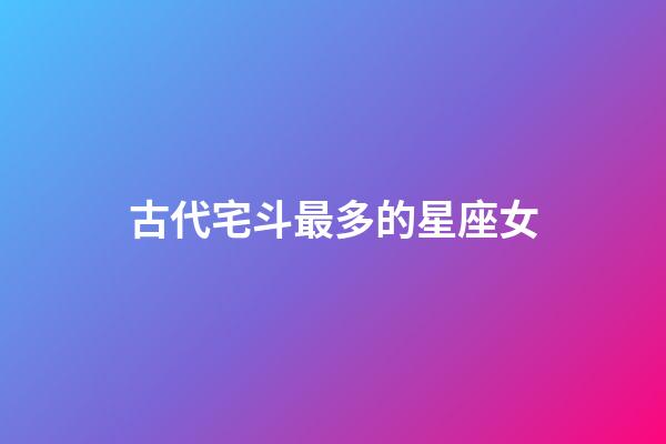古代宅斗最多的星座女-第1張-星座運勢-玄機派